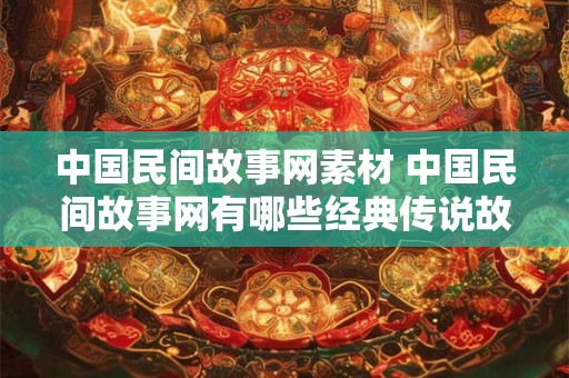中国民间故事网素材 中国民间故事网有哪些经典传说故事