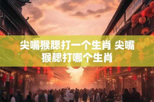 尖嘴猴腮打一个生肖 尖嘴猴腮打哪个生肖