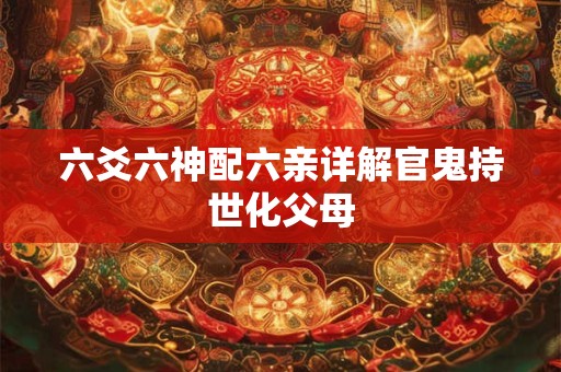 六爻六神配六亲详解官鬼持世化父母