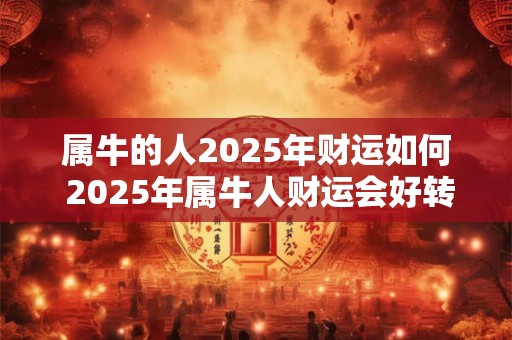 属牛的人2025年财运如何 2025年属牛人财运会好转吗 属牛的人2025年财运如何 2025年属牛人财运会好转吗