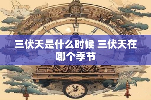 三伏天是什么时候 三伏天在哪个季节