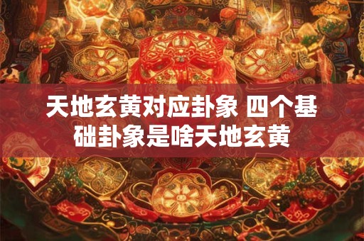 天地玄黄对应卦象 四个基础卦象是啥天地玄黄