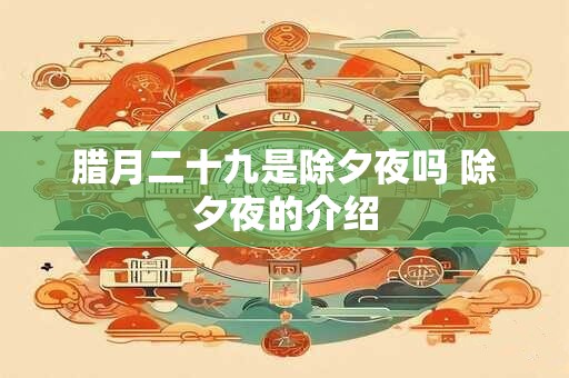 腊月二十九是除夕夜吗 除夕夜的介绍 腊月二十九是除夕夜吗 除夕夜的介绍