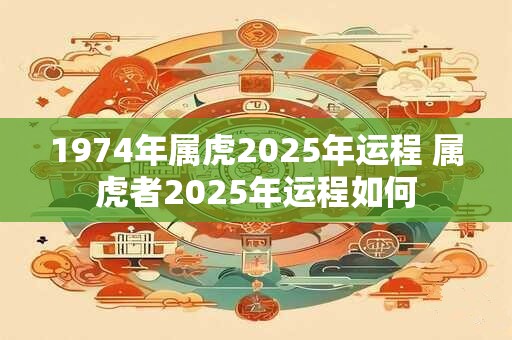 1974年属虎2025年运程 属虎者2025年运程如何