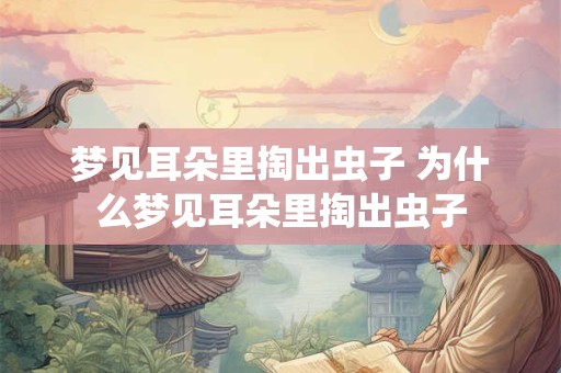 梦见耳朵里掏出虫子 为什么梦见耳朵里掏出虫子