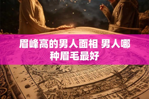 眉峰高的男人面相 男人哪种眉毛最好