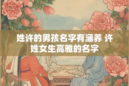 姓许的男孩名字有涵养 许姓女生高雅的名字