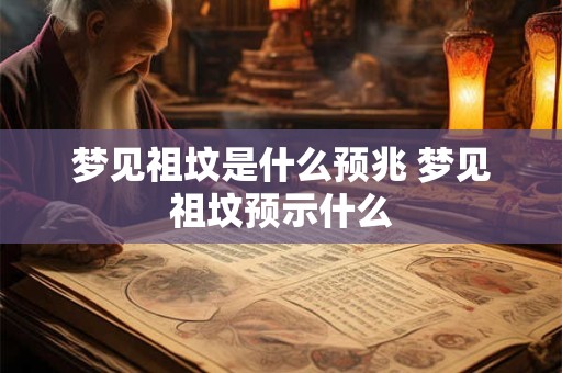 梦见祖坟是什么预兆 梦见祖坟预示什么
