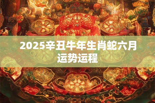 2025辛丑牛年生肖蛇六月运势运程