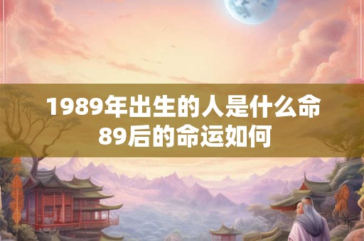 1989年出生的人是什么命 89后的命运如何