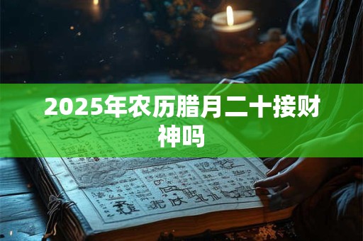2025年农历腊月二十接财神吗