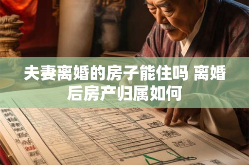 夫妻离婚的房子能住吗 离婚后房产归属如何
