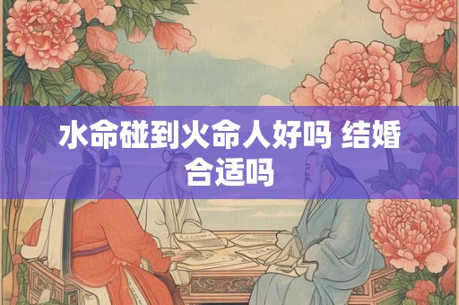 水命碰到火命人好吗 结婚合适吗