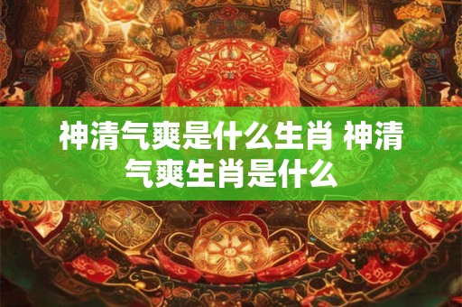 神清气爽是什么生肖 神清气爽生肖是什么