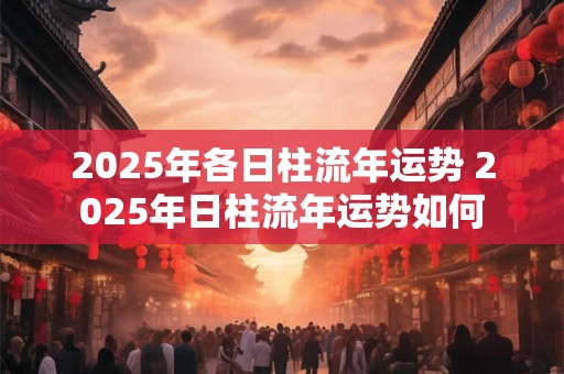 2025年各日柱流年运势 2025年日柱流年运势如何