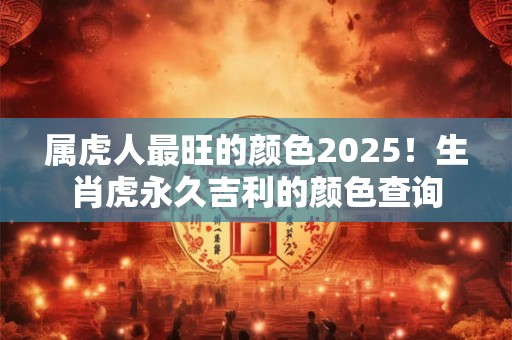 属虎人最旺的颜色2025！生肖虎永久吉利的颜色查询