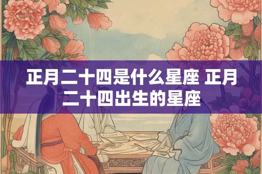 正月二十四是什么星座 正月二十四出生的星座