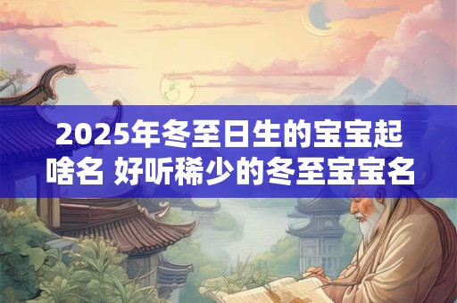 2025年冬至日生的宝宝起啥名 好听稀少的冬至宝宝名字
