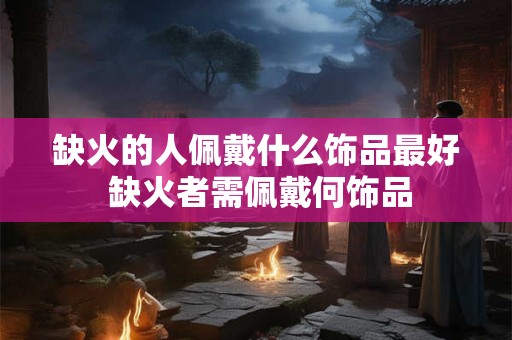 缺火的人佩戴什么饰品最好 缺火者需佩戴何饰品