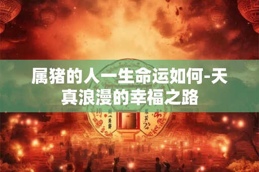 属猪的人一生命运如何-天真浪漫的幸福之路
