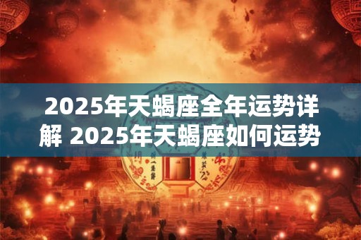 2025年天蝎座全年运势详解 2025年天蝎座如何运势