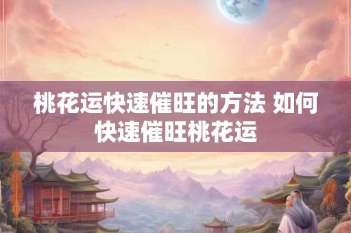 桃花运快速催旺的方法 如何快速催旺桃花运