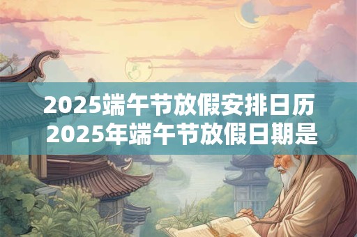 2025端午节放假安排日历 2025年端午节放假日期是什么时候