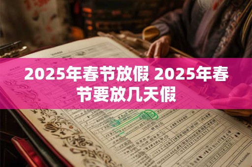 2025年春节放假 2025年春节要放几天假