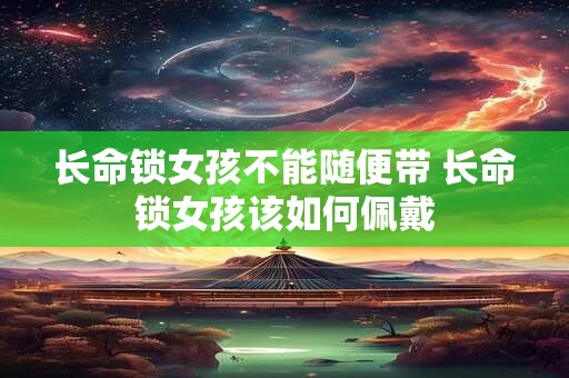 长命锁女孩不能随便带 长命锁女孩该如何佩戴