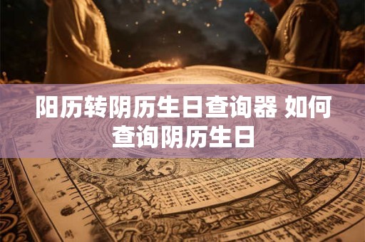 阳历转阴历生日查询器 如何查询阴历生日