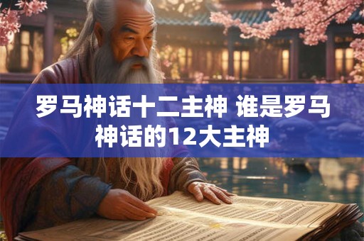 罗马神话十二主神 谁是罗马神话的12大主神