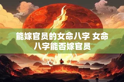 能嫁官员的女命八字 女命八字能否嫁官员
