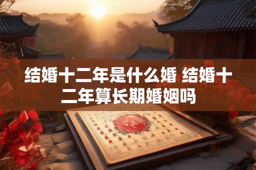 结婚十二年是什么婚 结婚十二年算长期婚姻吗