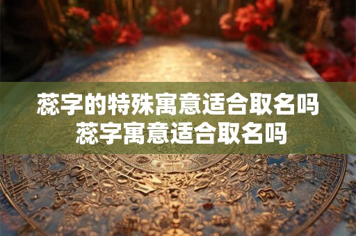 蕊字的特殊寓意适合取名吗 蕊字寓意适合取名吗