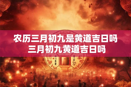农历三月初九是黄道吉日吗 三月初九黄道吉日吗
