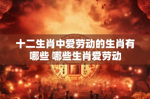 十二生肖中爱劳动的生肖有哪些 哪些生肖爱劳动