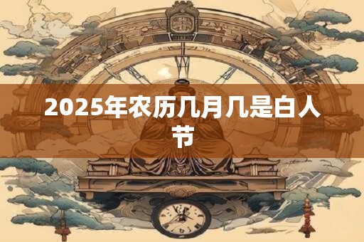 2025年农历几月几是白人节