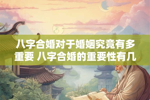 八字合婚对于婚姻究竟有多重要 八字合婚的重要性有几分