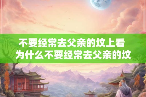 不要经常去父亲的坟上看 为什么不要经常去父亲的坟上看