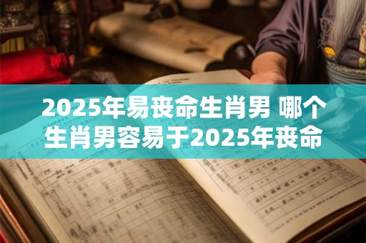 2025年易丧命生肖男 哪个生肖男容易于2025年丧命