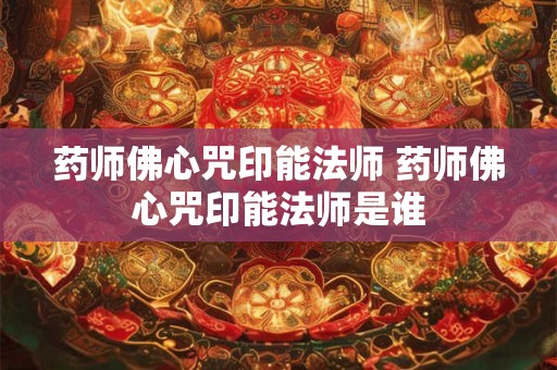 药师佛心咒印能法师 药师佛心咒印能法师是谁