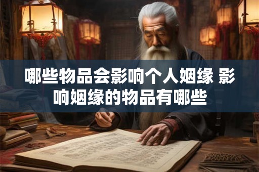哪些物品会影响个人姻缘 影响姻缘的物品有哪些