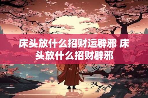 床头放什么招财运辟邪 床头放什么招财辟邪