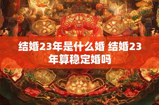 结婚23年是什么婚 结婚23年算稳定婚吗
