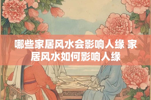 哪些家居风水会影响人缘 家居风水如何影响人缘