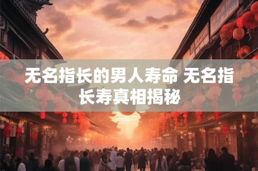 无名指长的男人寿命 无名指长寿真相揭秘