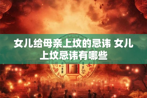 女儿给母亲上坟的忌讳 女儿上坟忌讳有哪些