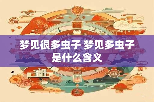 梦见很多虫子 梦见多虫子是什么含义 梦见很多虫子 梦见多虫子是什么含义