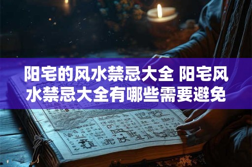 阳宅的风水禁忌大全 阳宅风水禁忌大全有哪些需要避免的呢