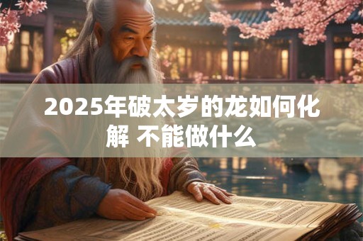 2025年破太岁的龙如何化解 不能做什么 2025年破太岁的龙如何化解 不能做什么